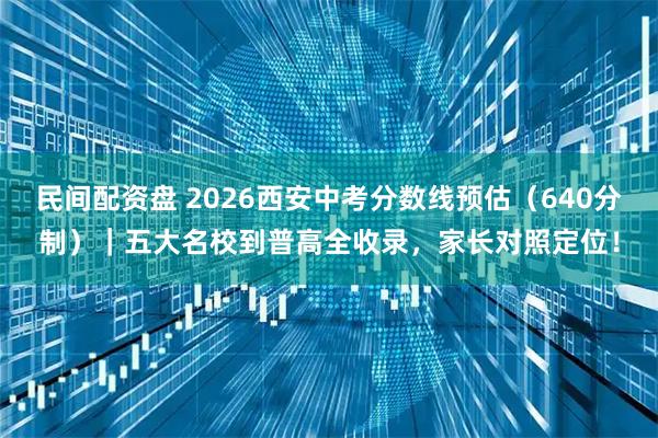 民间配资盘 2026西安中考分数线预估（640分制）｜五大名校到普高全收录，家长对照定位！