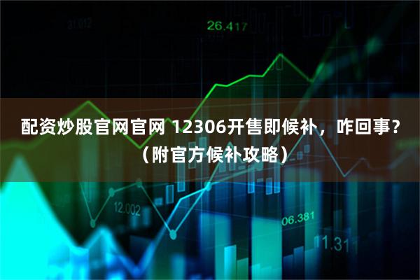 配资炒股官网官网 12306开售即候补，咋回事？（附官方候补攻略）