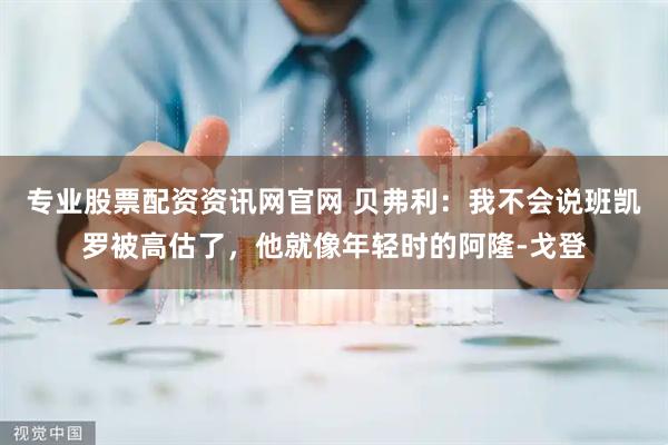 专业股票配资资讯网官网 贝弗利：我不会说班凯罗被高估了，他就像年轻时的阿隆-戈登