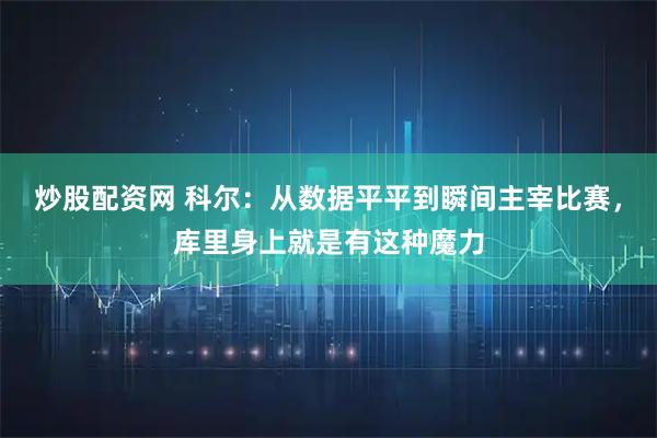 炒股配资网 科尔：从数据平平到瞬间主宰比赛，库里身上就是有这种魔力
