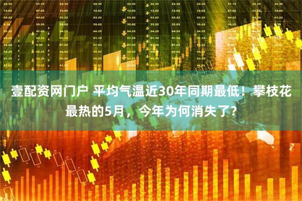 壹配资网门户 平均气温近30年同期最低！攀枝花最热的5月，今年为何消失了？