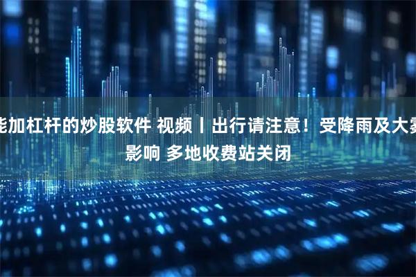 能加杠杆的炒股软件 视频丨出行请注意！受降雨及大雾影响 多地收费站关闭