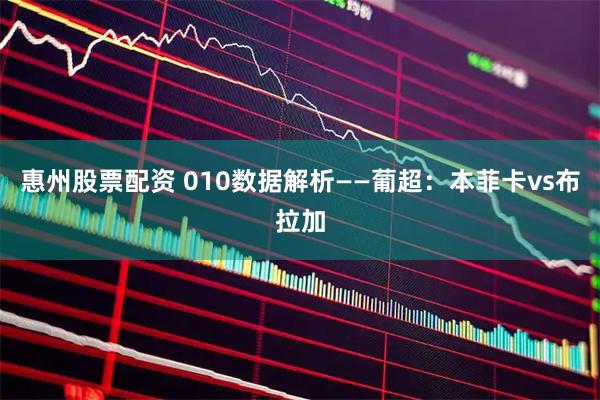 惠州股票配资 010数据解析——葡超：本菲卡vs布拉加
