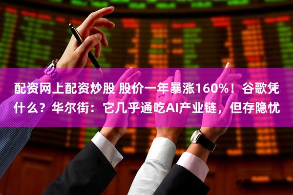 配资网上配资炒股 股价一年暴涨160%！谷歌凭什么？华尔街：它几乎通吃AI产业链，但存隐忧