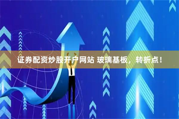 证券配资炒股开户网站 玻璃基板，转折点！