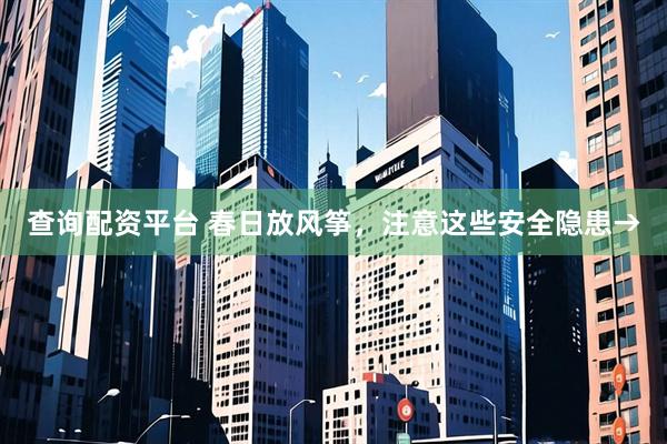 查询配资平台 春日放风筝，注意这些安全隐患→