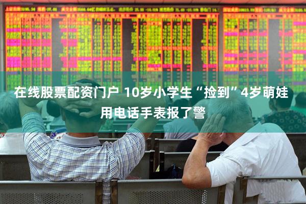 在线股票配资门户 10岁小学生“捡到”4岁萌娃 用电话手表报了警