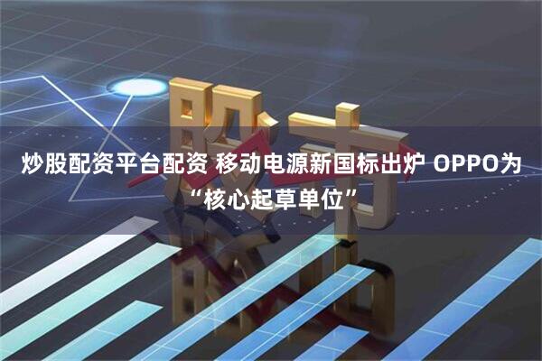 炒股配资平台配资 移动电源新国标出炉 OPPO为“核心起草单位”