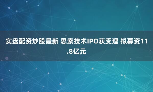 实盘配资炒股最新 思索技术IPO获受理 拟募资11.8亿元