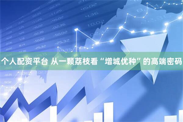 个人配资平台 从一颗荔枝看“增城优种”的高端密码