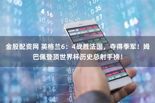 金股配资网 英格兰6：4战胜法国，夺得季军！姆巴佩登顶世界杯历史总射手榜！