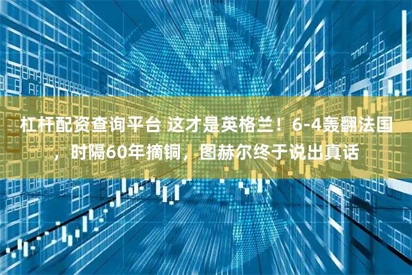 杠杆配资查询平台 这才是英格兰！6-4轰翻法国，时隔60年摘铜，图赫尔终于说出真话