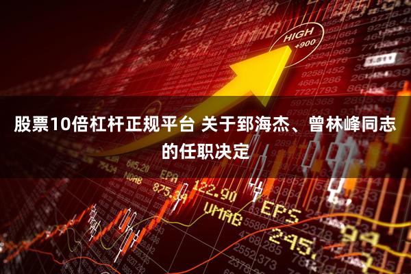 股票10倍杠杆正规平台 关于郅海杰、曾林峰同志的任职决定