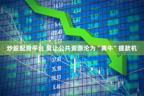 炒股配资平台 莫让公共资源沦为“黄牛”提款机