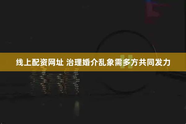 线上配资网址 治理婚介乱象需多方共同发力